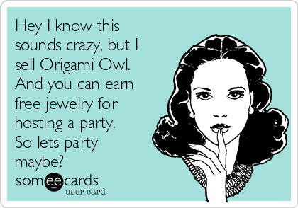 Hey I know this
sounds crazy, but I
sell Origami Owl.
And you can earn
free jewelry for
hosting a party.
So lets party
maybe?
