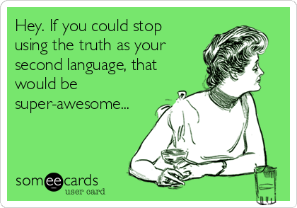 Hey. If you could stop
using the truth as your
second language, that
would be
super-awesome...