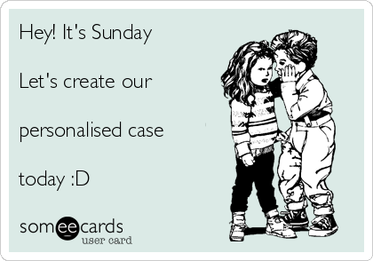 Hey! It's Sunday

Let's create our

personalised case

today :D