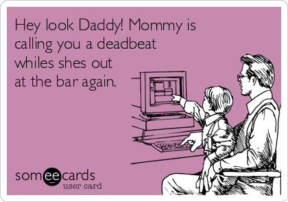 Hey look Daddy! Mommy is
calling you a deadbeat
whiles shes out
at the bar again.