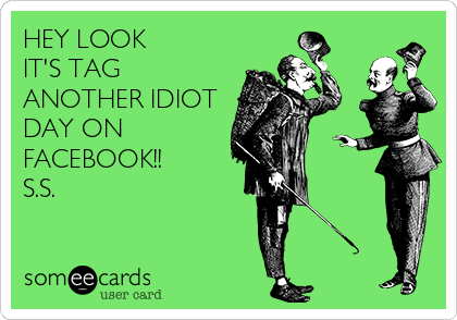 HEY LOOK
IT'S TAG
ANOTHER IDIOT
DAY ON
FACEBOOK!!
S.S.