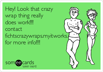 Hey! Look that crazy
wrap thing really
does work!!!! 
contact
fichtscrazywraps.myitworks.com
for more info!!!!