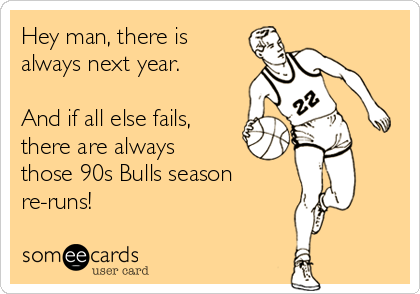 Hey man, there is
always next year.

And if all else fails,
there are always
those 90s Bulls season
re-runs!