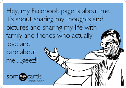 Hey, my Facebook page is about me,
it’s about sharing my thoughts and
pictures and sharing my life with
family and friends who actually
love and
care about
me ....geez!!!