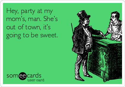 Hey, party at my
mom’s, man. She’s
out of town, it’s
going to be sweet. 
