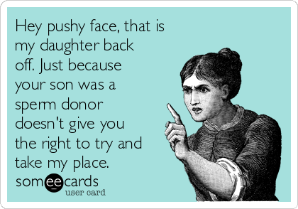 Hey pushy face, that is
my daughter back
off. Just because
your son was a
sperm donor
doesn't give you
the right to try and
take my place.