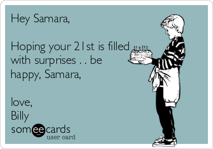 Hey Samara,

Hoping your 21st is filled
with surprises . . be 
happy, Samara,

love,  
Billy