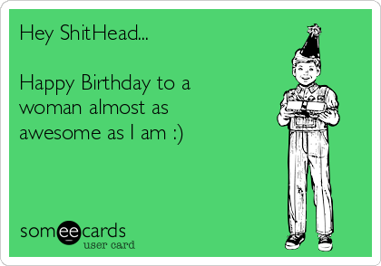 Hey ShitHead...

Happy Birthday to a
woman almost as
awesome as I am :)
