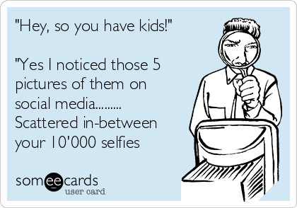 "Hey, so you have kids!"

"Yes I noticed those 5
pictures of them on
social media.........
Scattered in-between
your 10'000 selfies