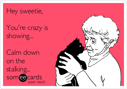 Hey sweetie,

You're crazy is
showing...

Calm down
on the
stalking...