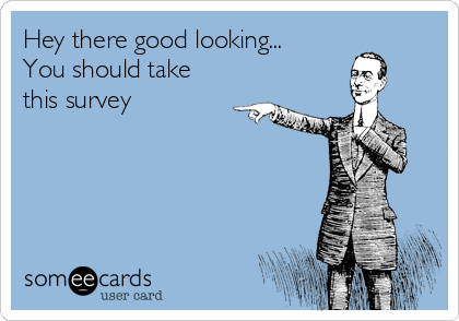 Hey there good looking... 
You should take
this survey