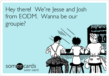 Hey there!  We're Jesse and Josh
from EODM.  Wanna be our
groupie?