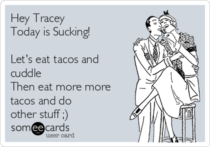 Hey Tracey
Today is Sucking!

Let's eat tacos and
cuddle
Then eat more more
tacos and do 
other stuff ;)  