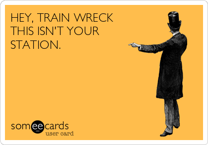 HEY, TRAIN WRECK
THIS ISN'T YOUR
STATION. 