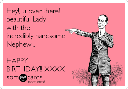 Hey!, u over there! 
beautiful Lady
with the
incredibly handsome 
Nephew...

HAPPY
BIRTHDAY!! XXXX