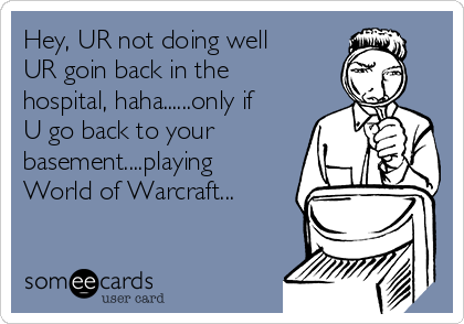 Hey, UR not doing well
UR goin back in the
hospital, haha......only if
U go back to your
basement....playing
World of Warcraft...