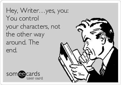 Hey, Writer…yes, you:
You control
your characters, not
the other way
around. The
end.
