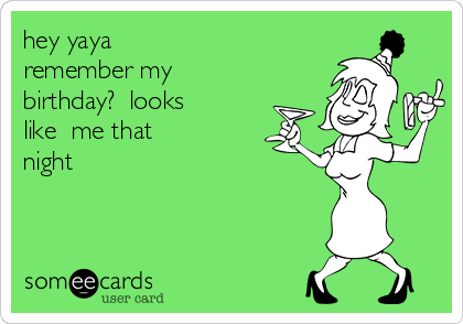 hey yaya
remember my 
birthday?  looks
like  me that
night
