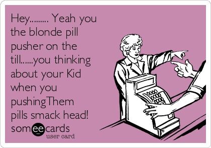 Hey......... Yeah you
the blonde pill
pusher on the
till......you thinking
about your Kid
when you
pushingThem
pills smack head! 