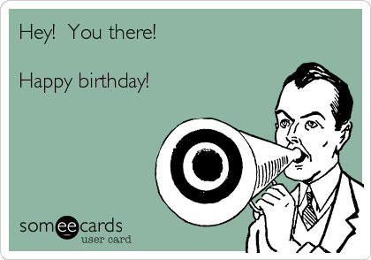 Hey!  You there!

Happy birthday!  