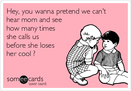 Hey, you wanna pretend we can't
hear mom and see
how many times
she calls us
before she loses
her cool ?