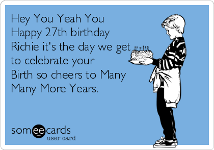 Hey You Yeah You
Happy 27th birthday
Richie it's the day we get
to celebrate your
Birth so cheers to Many
Many More Years.