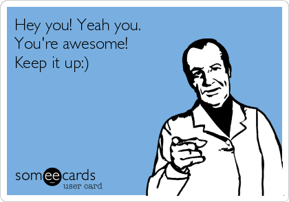 Hey you! Yeah you.
You're awesome!
Keep it up:)