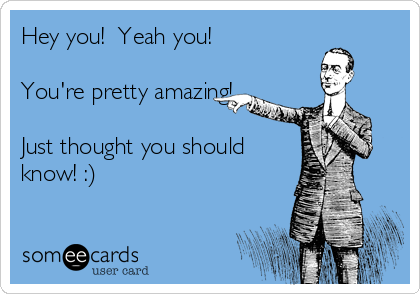 Hey you!  Yeah you!

You're pretty amazing!

Just thought you should
know! :)