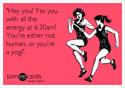 "Hey you! Yes you
with all the
energy at 6:30am!
You're either not 
human, or you're 
a yogi". 