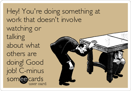 Hey! You're doing something at
work that doesn't involve
watching or
talking
about what
others are
doing! Good
job! C-minus