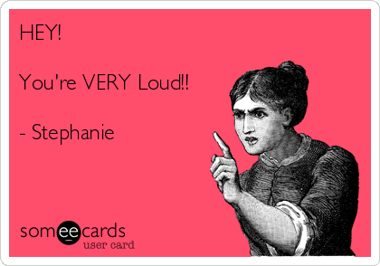 HEY!

You're VERY Loud!!

- Stephanie