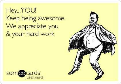 Hey...YOU!
Keep being awesome.
We appreciate you
& your hard work.