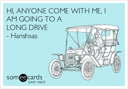 HI, ANYONE COME WITH ME, I
AM GOING TO A
LONG DRIVE
- Harishsas