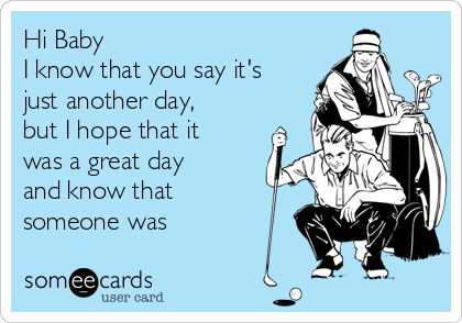 Hi Baby
I know that you say it's
just another day,
but I hope that it
was a great day
and know that
someone was