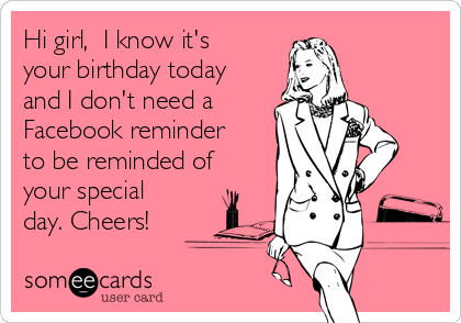 Hi girl,  I know it's
your birthday today
and I don't need a
Facebook reminder
to be reminded of
your special
day. Cheers! 