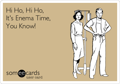 Hi Ho, Hi Ho,
It's Enema Time,
You Know!