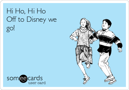 Hi Ho, Hi Ho
Off to Disney we
go!