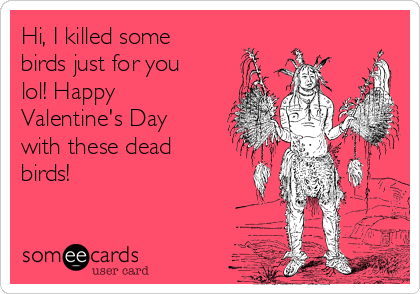 Hi, I killed some
birds just for you
lol! Happy
Valentine's Day
with these dead
birds!