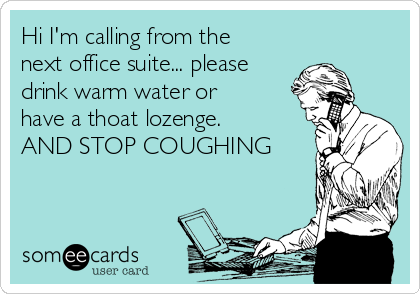 Hi I'm calling from the
next office suite... please
drink warm water or
have a thoat lozenge.
AND STOP COUGHING