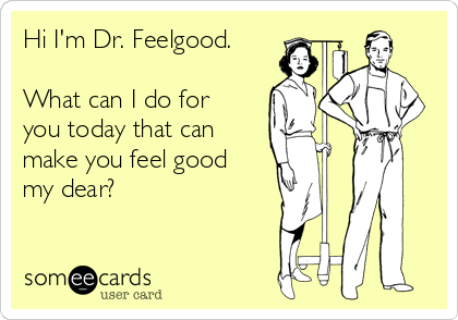 Hi I'm Dr. Feelgood.

What can I do for
you today that can
make you feel good
my dear?