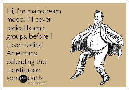 Hi, I'm mainstream
media. I'll cover
radical Islamic
groups, before I
cover radical
Americans
defending the
constitution.