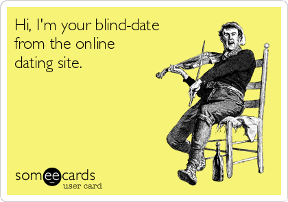 Hi, I'm your blind-date
from the online
dating site.