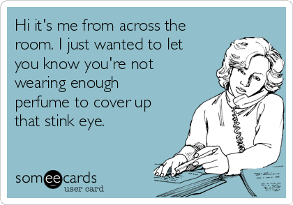 Hi it's me from across the
room. I just wanted to let
you know you're not
wearing enough
perfume to cover up
that stink eye. 