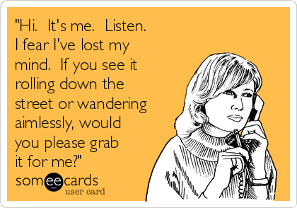 "Hi.  It's me.  Listen.  
I fear I've lost my
mind.  If you see it
rolling down the
street or wandering
aimlessly, would
you please grab
it for me?"