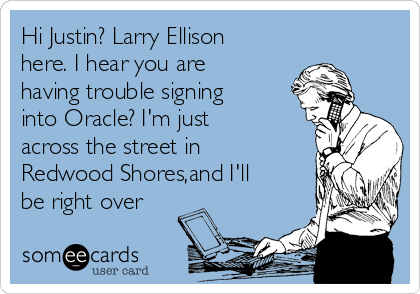 Hi Justin? Larry Ellison
here. I hear you are
having trouble signing
into Oracle? I'm just
across the street in
Redwood Shores,and I'll
be right over