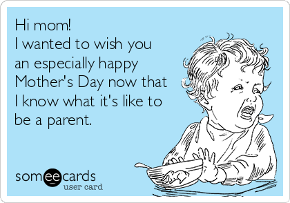 Hi mom!
I wanted to wish you
an especially happy
Mother's Day now that
I know what it's like to
be a parent. 