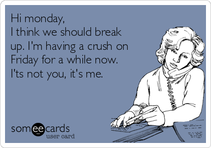 Hi monday, 
I think we should break
up. I'm having a crush on
Friday for a while now.
I'ts not you, it's me.