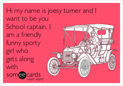 Hi my name is joesy turner and I
want to be you
School captain. I
am a friendly
funny sporty
girl who
gets along
with 