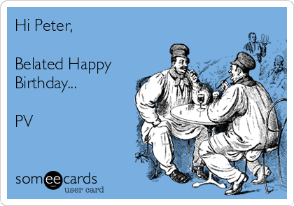 Hi Peter,

Belated Happy
Birthday...

PV