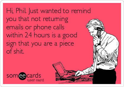 Hi, Phil. Just wanted to remind 
you that not returning
emails or phone calls
within 24 hours is a good
sign that you are a piece
of shit. 